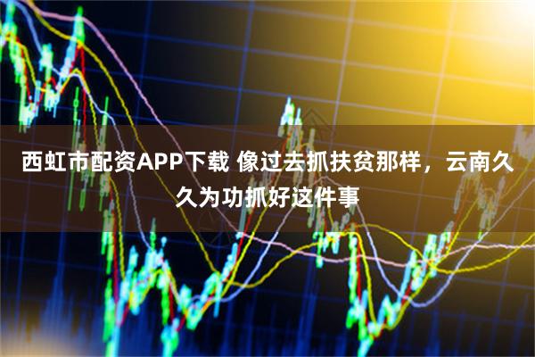 西虹市配资APP下载 像过去抓扶贫那样，云南久久为功抓好这件事