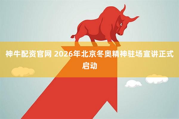 神牛配资官网 2026年北京冬奥精神驻场宣讲正式启动