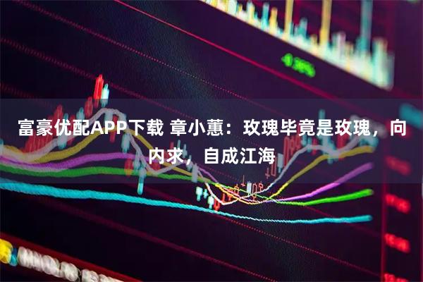 富豪优配APP下载 章小蕙：玫瑰毕竟是玫瑰，向内求，自成江海