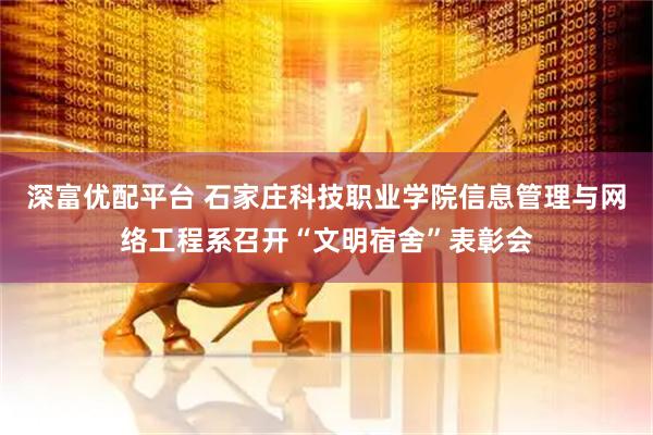 深富优配平台 石家庄科技职业学院信息管理与网络工程系召开“文明宿舍”表彰会