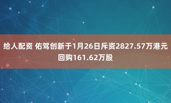 给人配资 佑驾创新于1月26日斥资2827.57万港元回购161.62万股