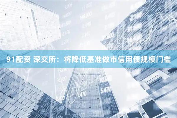 91配资 深交所：将降低基准做市信用债规模门槛