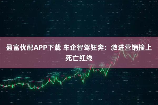 盈富优配APP下载 车企智驾狂奔：激进营销撞上死亡红线