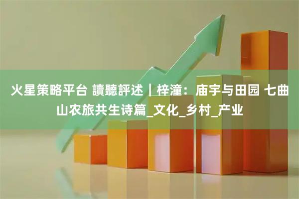 火星策略平台 讀聽評述｜梓潼：庙宇与田园 七曲山农旅共生诗篇_文化_乡村_产业