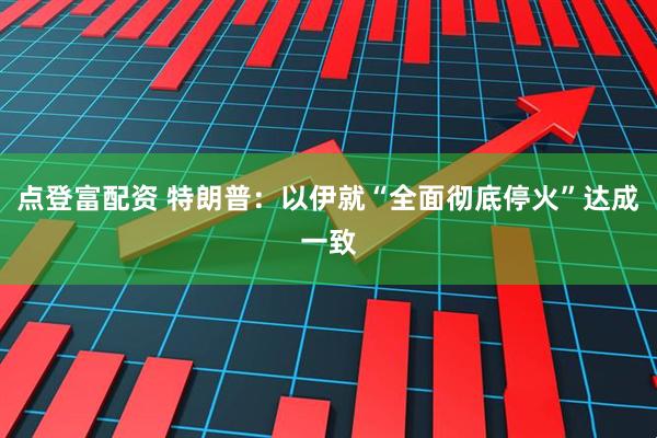 点登富配资 特朗普：以伊就“全面彻底停火”达成一致
