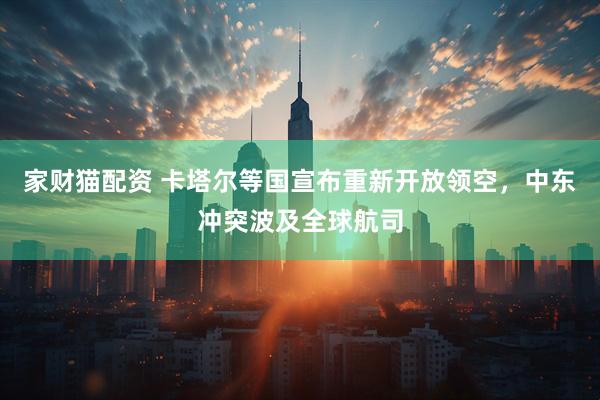 家财猫配资 卡塔尔等国宣布重新开放领空，中东冲突波及全球航司