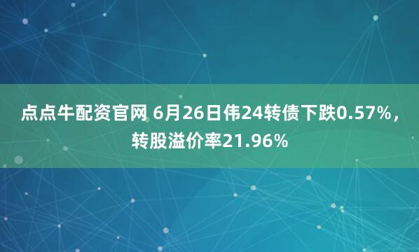 点点牛配资官网 6月26日伟24转债下跌0.57%，转股溢价率21.96%