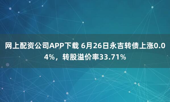 网上配资公司APP下载 6月26日永吉转债上涨0.04%，转股溢价率33.71%
