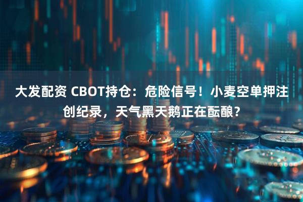 大发配资 CBOT持仓：危险信号！小麦空单押注创纪录，天气黑天鹅正在酝酿？