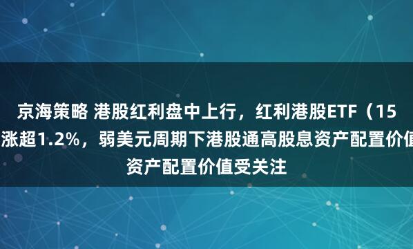 京海策略 港股红利盘中上行，红利港股ETF（159331）涨超1.2%，弱美元周期下港股通高股息资产配置价值受关注