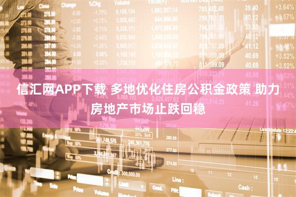 信汇网APP下载 多地优化住房公积金政策 助力房地产市场止跌回稳