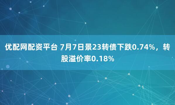 优配网配资平台 7月7日景23转债下跌0.74%，转股溢价率0.18%