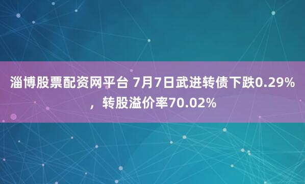 淄博股票配资网平台 7月7日武进转债下跌0.29%，转股溢价率70.02%