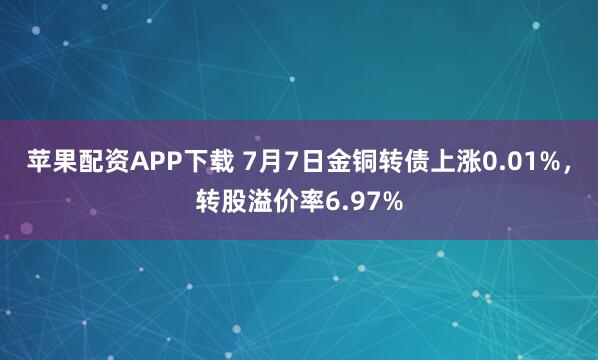 苹果配资APP下载 7月7日金铜转债上涨0.01%，转股溢价率6.97%