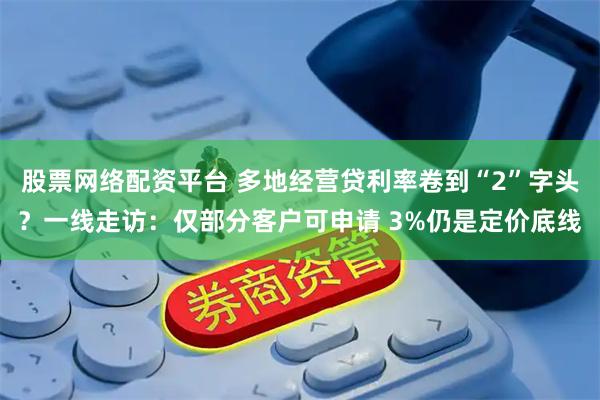股票网络配资平台 多地经营贷利率卷到“2”字头？一线走访：仅部分客户可申请 3%仍是定价底线