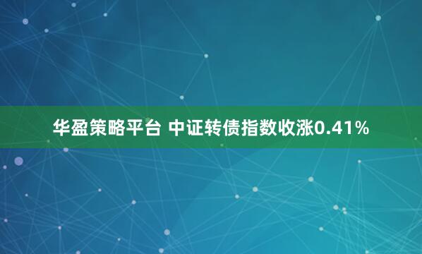 华盈策略平台 中证转债指数收涨0.41%