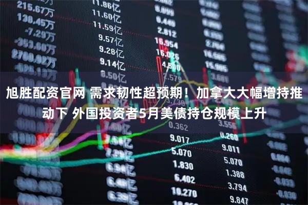 旭胜配资官网 需求韧性超预期！加拿大大幅增持推动下 外国投资者5月美债持仓规模上升