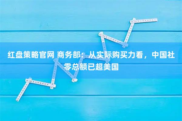 红盘策略官网 商务部：从实际购买力看，中国社零总额已超美国