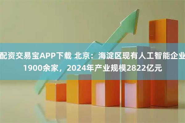 配资交易宝APP下载 北京：海淀区现有人工智能企业1900余家，2024年产业规模2822亿元