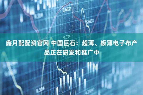 鑫月配配资官网 中国巨石：超薄、极薄电子布产品正在研发和推广中