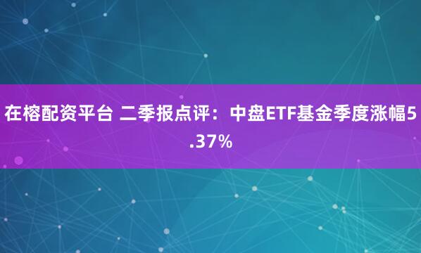 在榕配资平台 二季报点评：中盘ETF基金季度涨幅5.37%