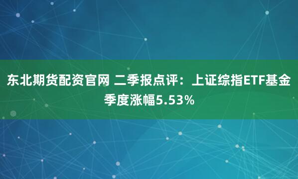 东北期货配资官网 二季报点评：上证综指ETF基金季度涨幅5.53%