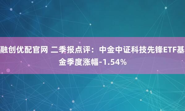 融创优配官网 二季报点评：中金中证科技先锋ETF基金季度涨幅-1.54%