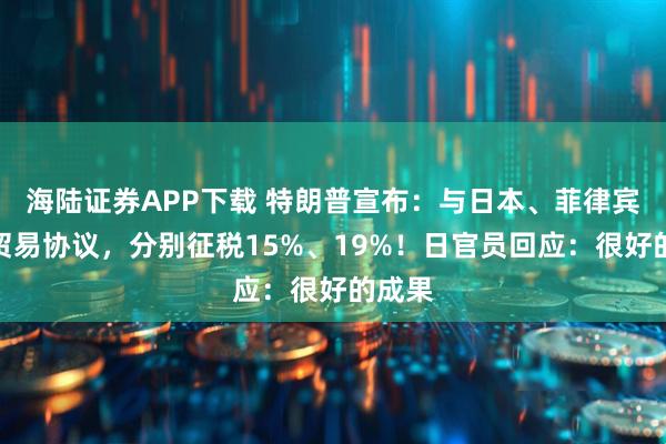 海陆证券APP下载 特朗普宣布：与日本、菲律宾达成贸易协议，分别征税15%、19%！日官员回应：很好的成果