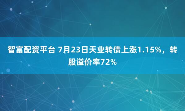 智富配资平台 7月23日天业转债上涨1.15%，转股溢价率72%