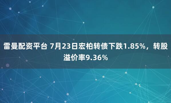 雷曼配资平台 7月23日宏柏转债下跌1.85%，转股溢价率9.36%