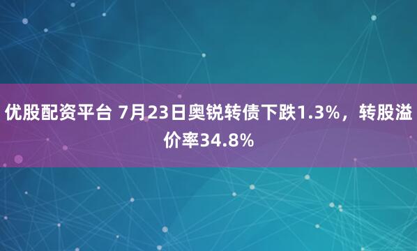 优股配资平台 7月23日奥锐转债下跌1.3%，转股溢价率34.8%