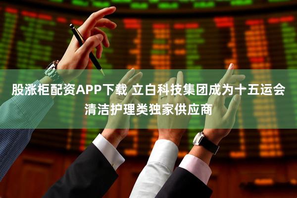 股涨柜配资APP下载 立白科技集团成为十五运会清洁护理类独家供应商