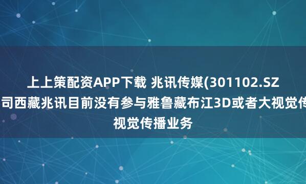上上策配资APP下载 兆讯传媒(301102.SZ)：子公司西藏兆讯目前没有参与雅鲁藏布江3D或者大视觉传播业务