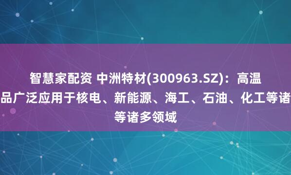 智慧家配资 中洲特材(300963.SZ)：高温合金产品广泛应用于核电、新能源、海工、石油、化工等诸多领域