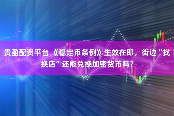 贵盈配资平台 《稳定币条例》生效在即，街边“找换店”还能兑换加密货币吗？