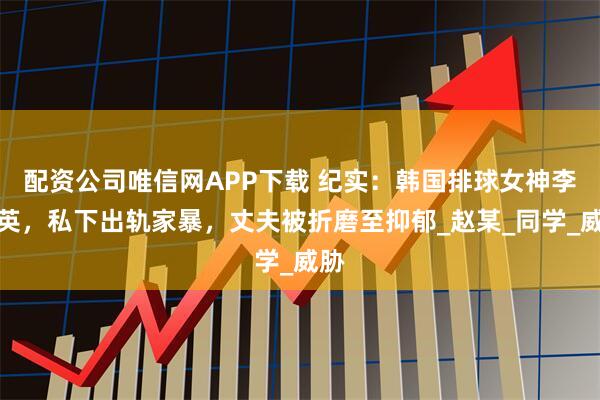 配资公司唯信网APP下载 纪实：韩国排球女神李多英，私下出轨家暴，丈夫被折磨至抑郁_赵某_同学_威胁