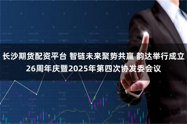 长沙期货配资平台 智链未来聚势共赢 韵达举行成立26周年庆暨2025年第四次协发委会议