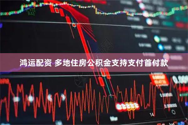 鸿运配资 多地住房公积金支持支付首付款