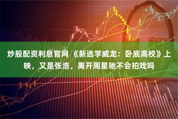 炒股配资利息官网 《新逃学威龙：卧底高校》上映，又是张浩，离开周星驰不会拍戏吗