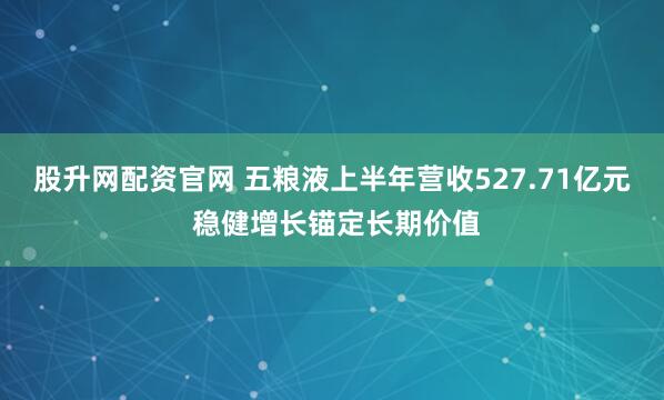 股升网配资官网 五粮液上半年营收527.71亿元 稳健增长锚定长期价值