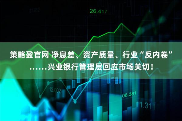 策略盈官网 净息差、资产质量、行业“反内卷”……兴业银行管理层回应市场关切！