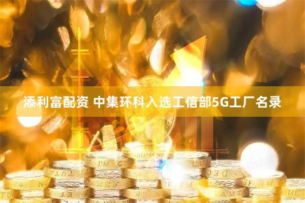 添利富配资 中集环科入选工信部5G工厂名录