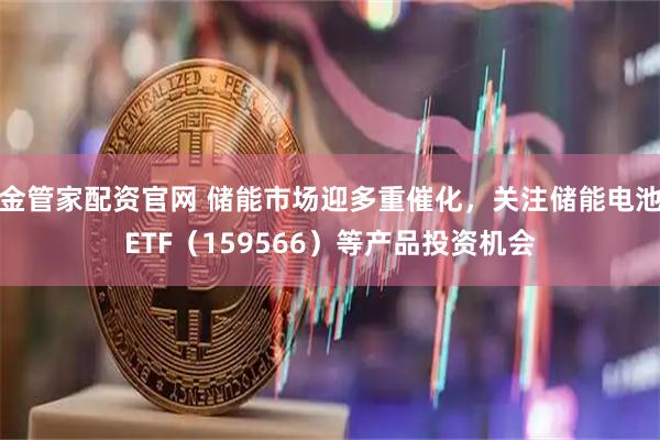 金管家配资官网 储能市场迎多重催化，关注储能电池ETF（159566）等产品投资机会