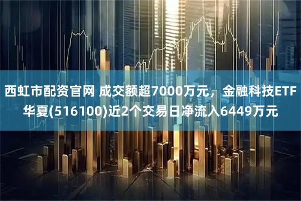 西虹市配资官网 成交额超7000万元，金融科技ETF华夏(516100)近2个交易日净流入6449万元