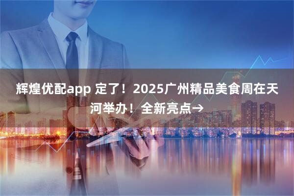 辉煌优配app 定了！2025广州精品美食周在天河举办！全新亮点→