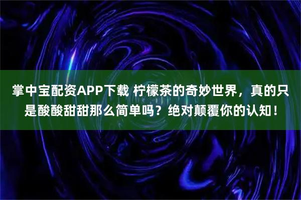 掌中宝配资APP下载 柠檬茶的奇妙世界，真的只是酸酸甜甜那么简单吗？绝对颠覆你的认知！